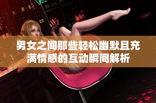 男女之间那些轻松幽默且充满情感的互动瞬间解析