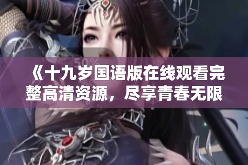 《十九岁国语版在线观看完整高清资源，尽享青春无限》