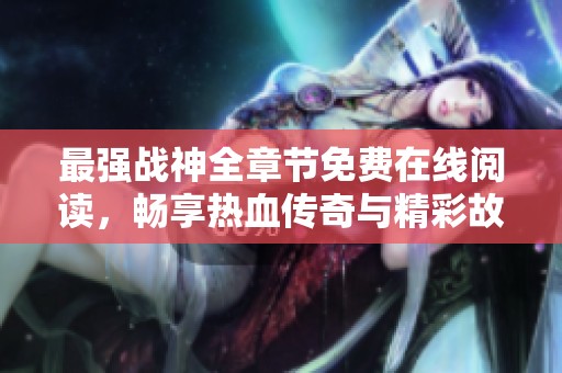 最强战神全章节免费在线阅读，畅享热血传奇与精彩故事