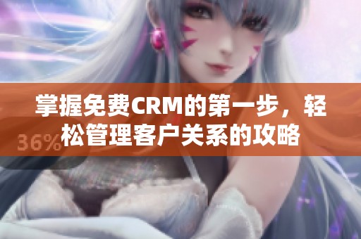 掌握免费CRM的第一步，轻松管理客户关系的攻略