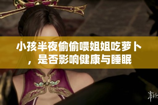 小孩半夜偷偷喂姐姐吃萝卜，是否影响健康与睡眠