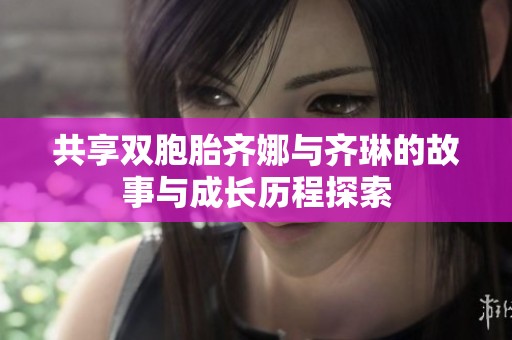 共享双胞胎齐娜与齐琳的故事与成长历程探索