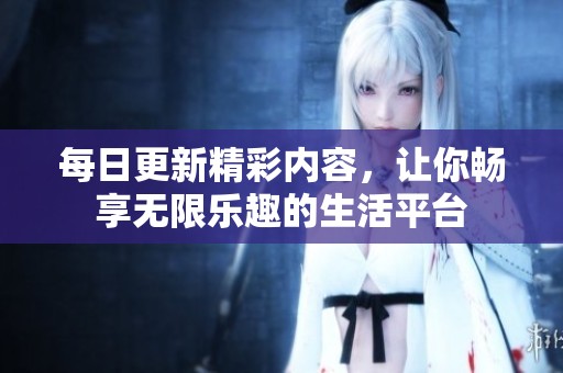 每日更新精彩内容，让你畅享无限乐趣的生活平台