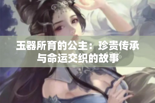 玉器所育的公主：珍贵传承与命运交织的故事