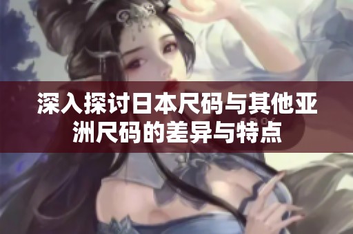 深入探讨日本尺码与其他亚洲尺码的差异与特点