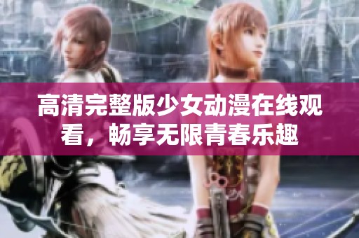 高清完整版少女动漫在线观看，畅享无限青春乐趣