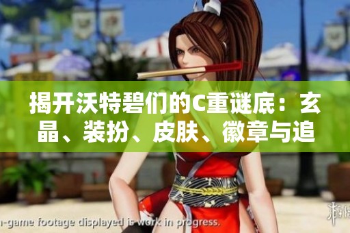 揭开沃特碧们的C重谜底：玄晶、装扮、皮肤、徽章与追忆一网打尽！