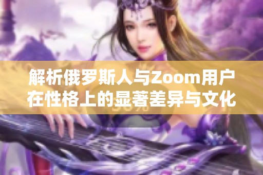 解析俄罗斯人与Zoom用户在性格上的显著差异与文化背景