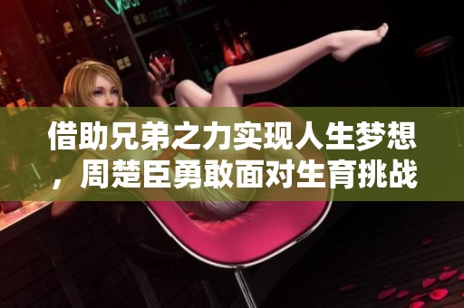 借助兄弟之力实现人生梦想，周楚臣勇敢面对生育挑战