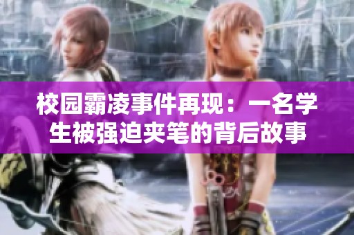 校园霸凌事件再现：一名学生被强迫夹笔的背后故事