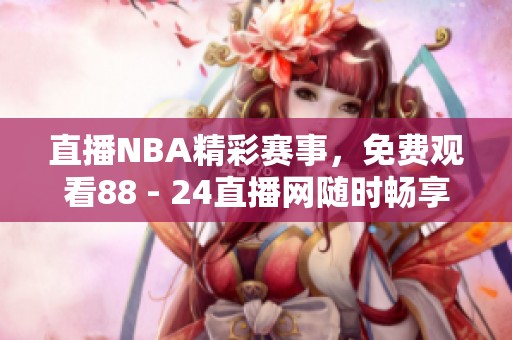 直播NBA精彩赛事，免费观看88 - 24直播网随时畅享篮球盛宴！