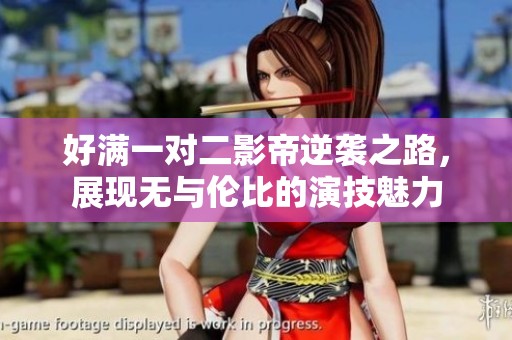 好满一对二影帝逆袭之路，展现无与伦比的演技魅力