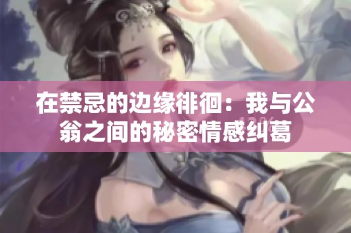 在禁忌的边缘徘徊：我与公翁之间的秘密情感纠葛