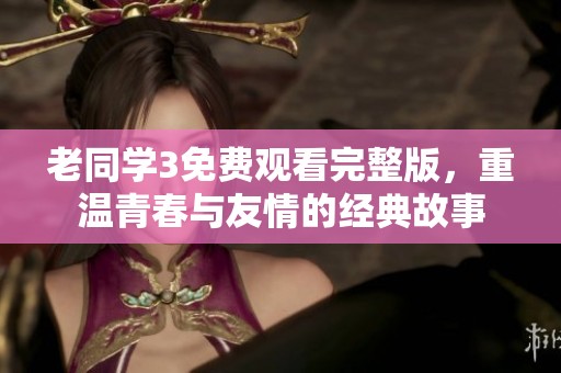 老同学3免费观看完整版，重温青春与友情的经典故事