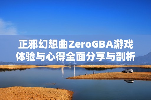 正邪幻想曲ZeroGBA游戏体验与心得全面分享与剖析