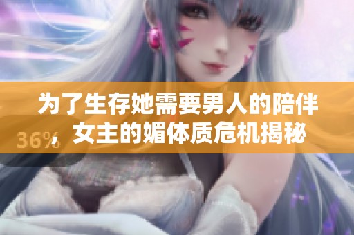 为了生存她需要男人的陪伴，女主的媚体质危机揭秘