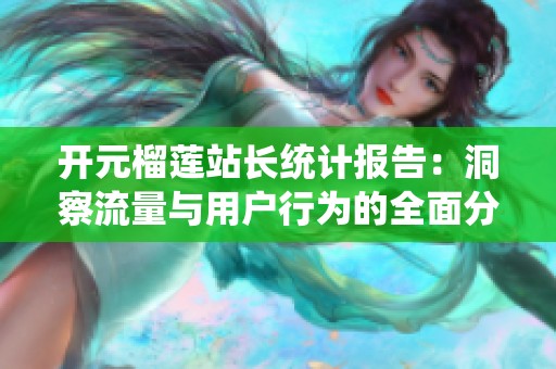 开元榴莲站长统计报告：洞察流量与用户行为的全面分析