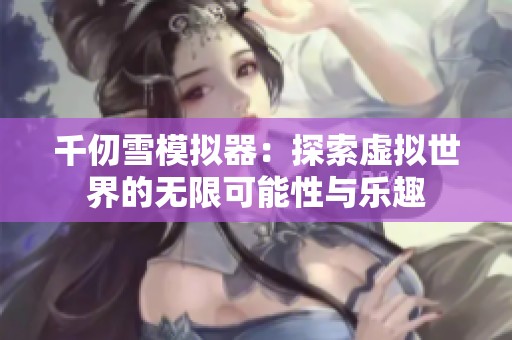 千仞雪模拟器：探索虚拟世界的无限可能性与乐趣