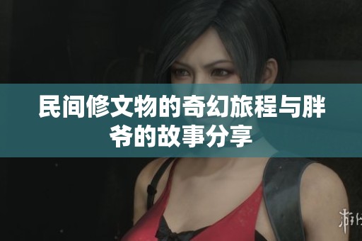 民间修文物的奇幻旅程与胖爷的故事分享