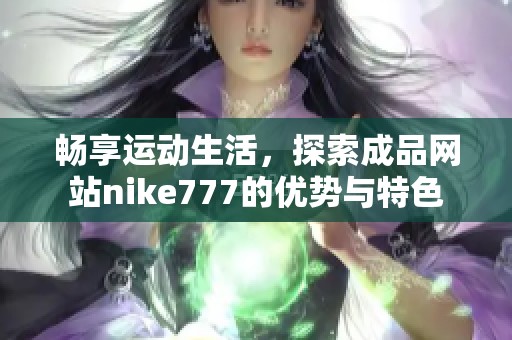 畅享运动生活，探索成品网站nike777的优势与特色