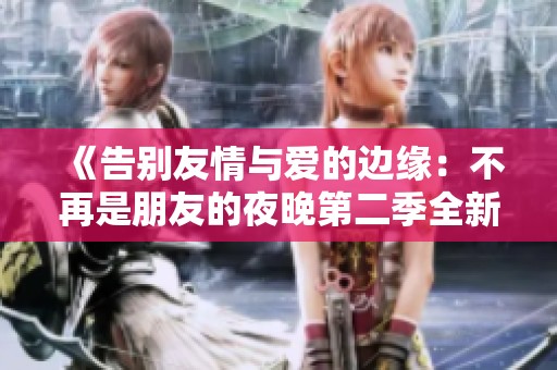 《告别友情与爱的边缘：不再是朋友的夜晚第二季全新开启》