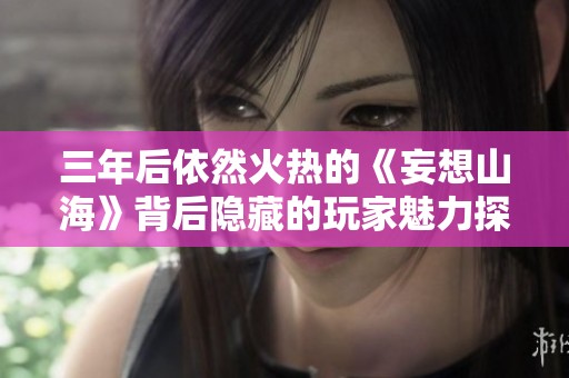 三年后依然火热的《妄想山海》背后隐藏的玩家魅力探秘