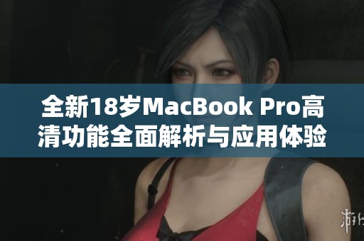 全新18岁MacBook Pro高清功能全面解析与应用体验