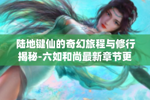 陆地键仙的奇幻旅程与修行揭秘-六如和尚最新章节更新分析
