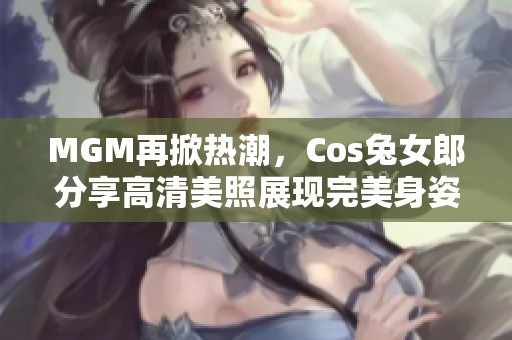 MGM再掀热潮，Cos兔女郎分享高清美照展现完美身姿