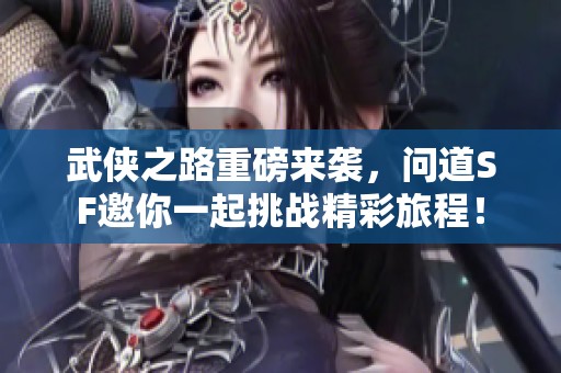 武侠之路重磅来袭，问道SF邀你一起挑战精彩旅程！