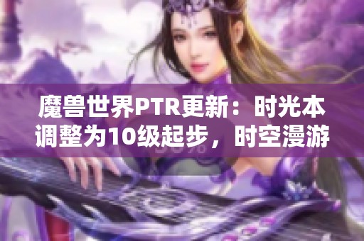魔兽世界PTR更新：时光本调整为10级起步，时空漫游规则大幅变更