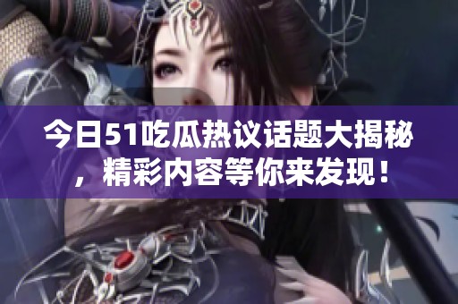 今日51吃瓜热议话题大揭秘，精彩内容等你来发现！