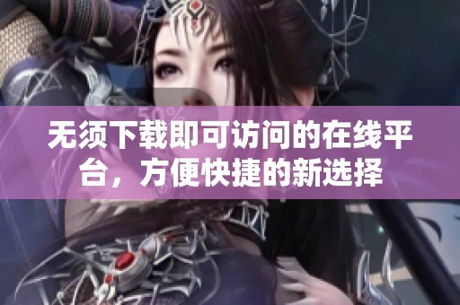 无须下载即可访问的在线平台，方便快捷的新选择