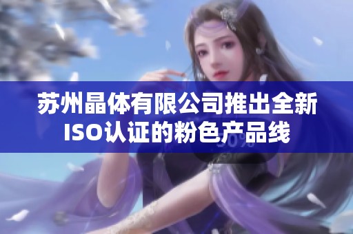 苏州晶体有限公司推出全新ISO认证的粉色产品线