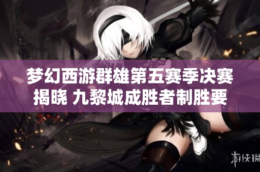 梦幻西游群雄第五赛季决赛揭晓 九黎城成胜者制胜要地