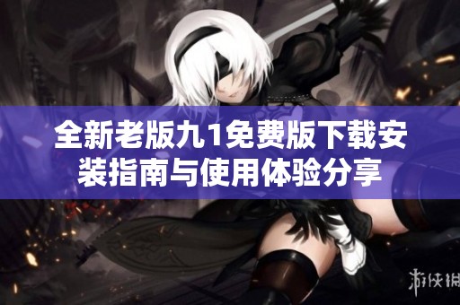 全新老版九1免费版下载安装指南与使用体验分享