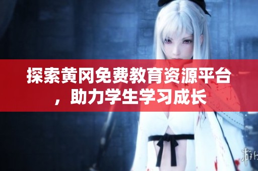 探索黄冈免费教育资源平台，助力学生学习成长