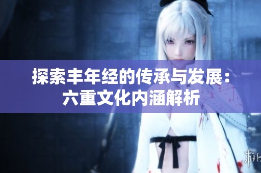 探索丰年经的传承与发展：六重文化内涵解析