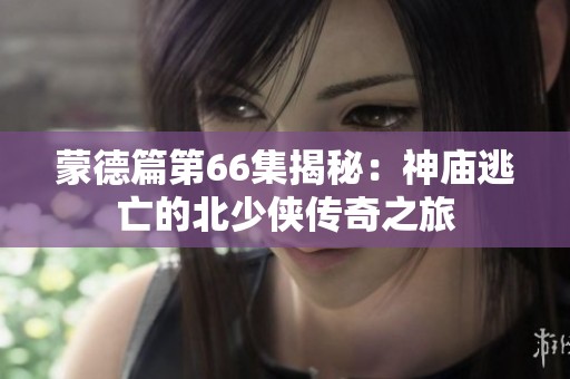 蒙德篇第66集揭秘：神庙逃亡的北少侠传奇之旅