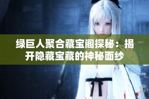 绿巨人聚合藏宝阁探秘：揭开隐藏宝藏的神秘面纱