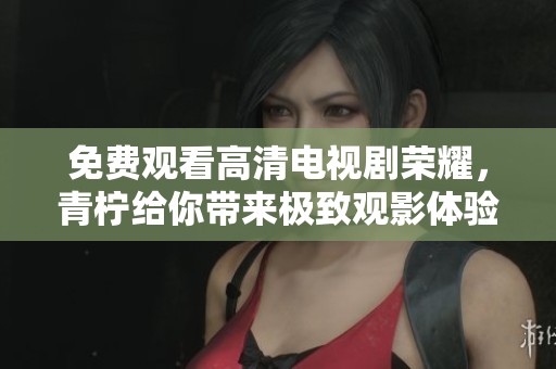 免费观看高清电视剧荣耀，青柠给你带来极致观影体验