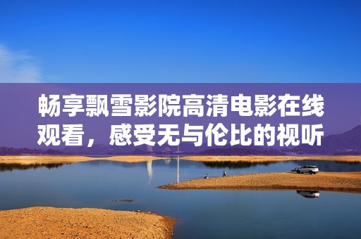 畅享飘雪影院高清电影在线观看，感受无与伦比的视听盛宴