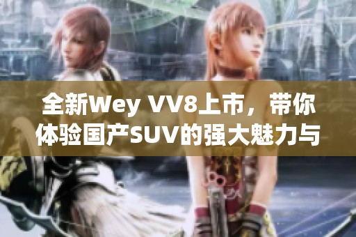 全新Wey VV8上市，带你体验国产SUV的强大魅力与科技感
