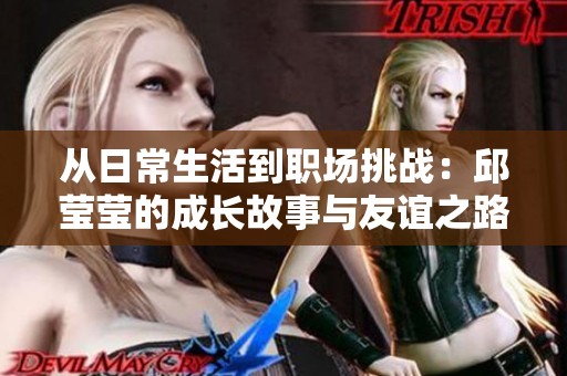 从日常生活到职场挑战：邱莹莹的成长故事与友谊之路