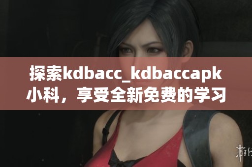 探索kdbacc_kdbaccapk小科，享受全新免费的学习体验
