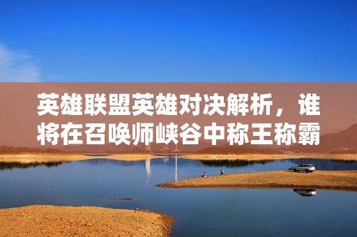 英雄联盟英雄对决解析，谁将在召唤师峡谷中称王称霸？