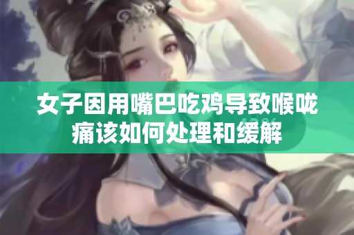女子因用嘴巴吃鸡导致喉咙痛该如何处理和缓解
