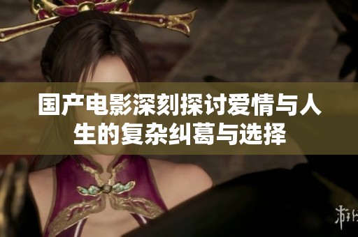 国产电影深刻探讨爱情与人生的复杂纠葛与选择