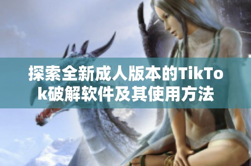 探索全新成人版本的TikTok破解软件及其使用方法