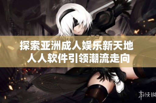 探索亚洲成人娱乐新天地 人人软件引领潮流走向